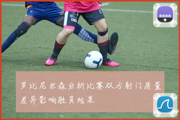 罗比尼尔森分析比赛双方射门质量差异影响胜负结果