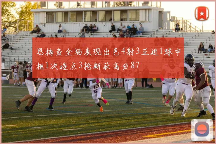 恩梅查全场表现出色4射3正进1球中框1次造点3抢断获高分87