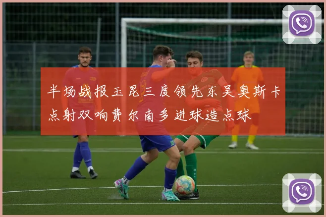 半场战报玉昆三度领先东吴奥斯卡点射双响费尔南多进球造点球