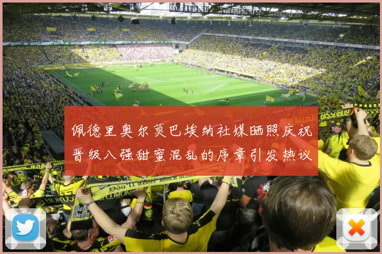 佩德里奥尔莫巴埃纳社媒晒照庆祝晋级八强甜蜜混乱的序章引发热议