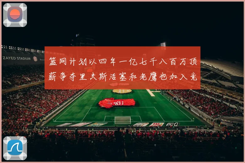 篮网计划以四年一亿七千八百万顶薪争夺里夫斯活塞和老鹰也加入竞标行列