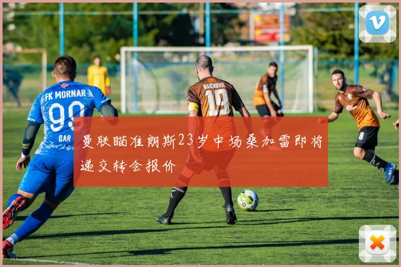 曼联瞄准朗斯23岁中场桑加雷即将递交转会报价