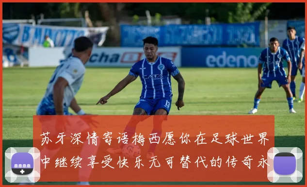 苏牙深情寄语梅西愿你在足球世界中继续享受快乐无可替代的传奇永存