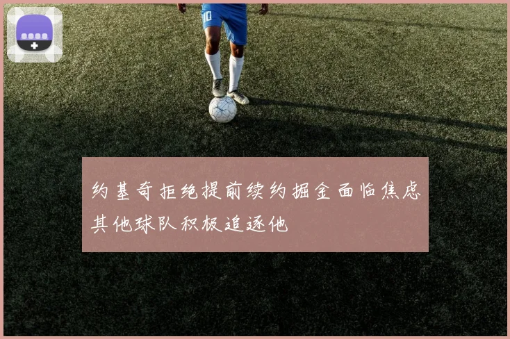 约基奇拒绝提前续约掘金面临焦虑其他球队积极追逐他