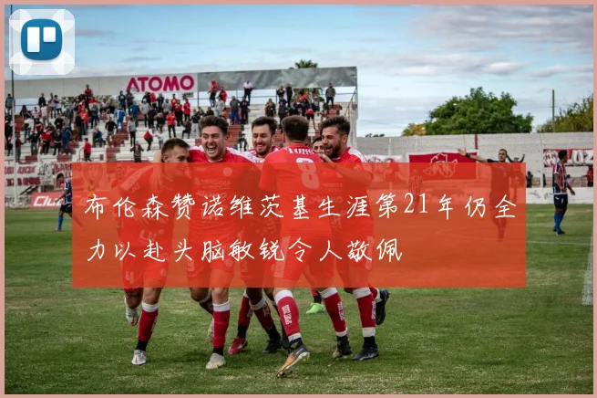 布伦森赞诺维茨基生涯第21年仍全力以赴头脑敏锐令人敬佩