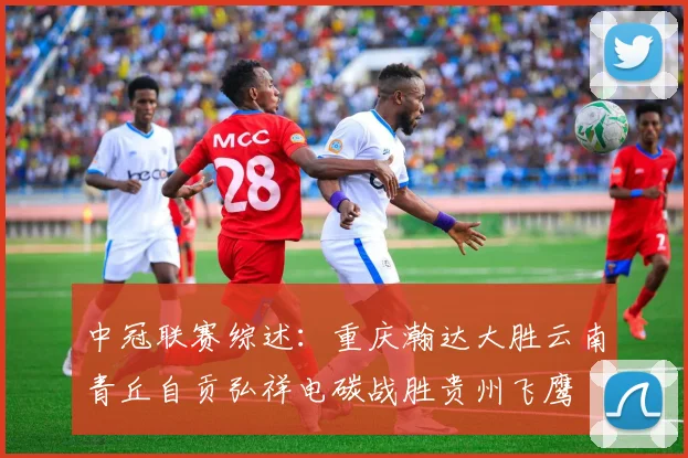 中冠联赛综述：重庆瀚达大胜云南青丘自贡弘祥电碳战胜贵州飞鹰