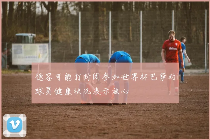 德容可能打封闭参加世界杯巴萨对球员健康状况表示放心