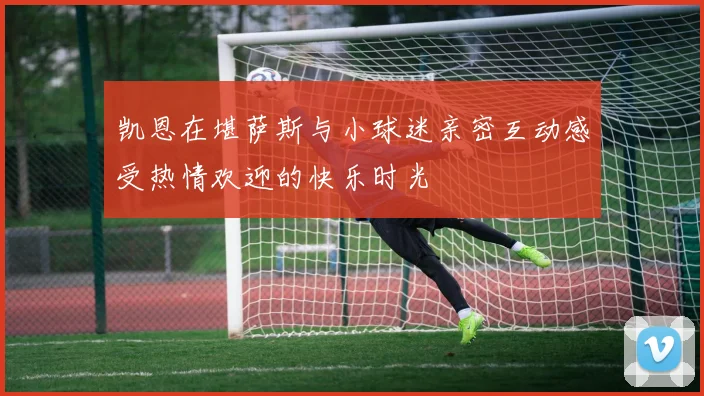 凯恩在堪萨斯与小球迷亲密互动感受热情欢迎的快乐时光