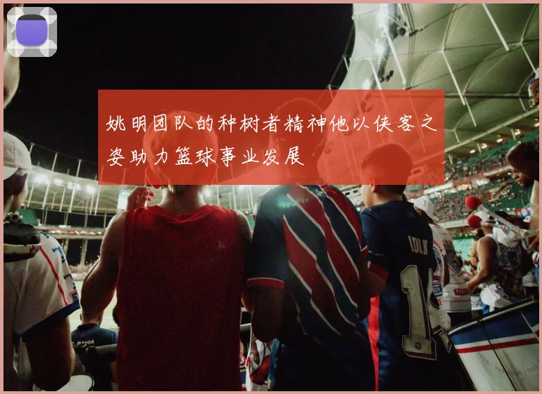 姚明团队的种树者精神他以侠客之姿助力篮球事业发展