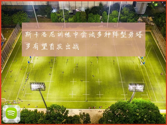 斯卡洛尼训练中尝试多种阵型劳塔罗有望首发出战