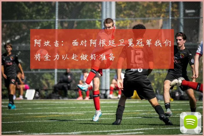 阿坎吉：面对阿根廷卫冕冠军我们将全力以赴做好准备