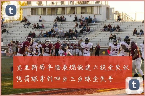 克里斯蒂半场表现低迷六投全失仅凭罚球拿到四分三分球全失手