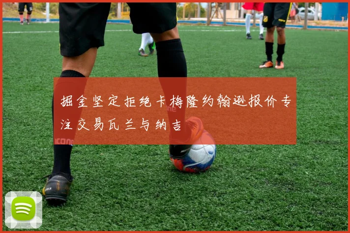 掘金坚定拒绝卡梅隆约翰逊报价专注交易瓦兰与纳吉