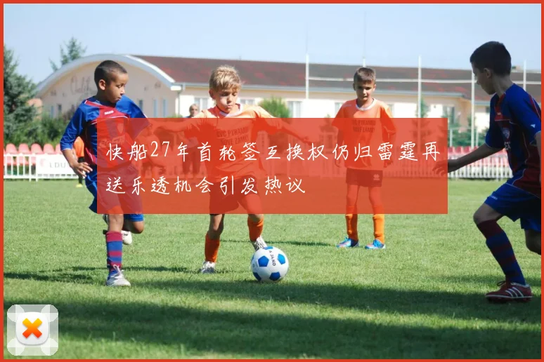 快船27年首轮签互换权仍归雷霆再送乐透机会引发热议